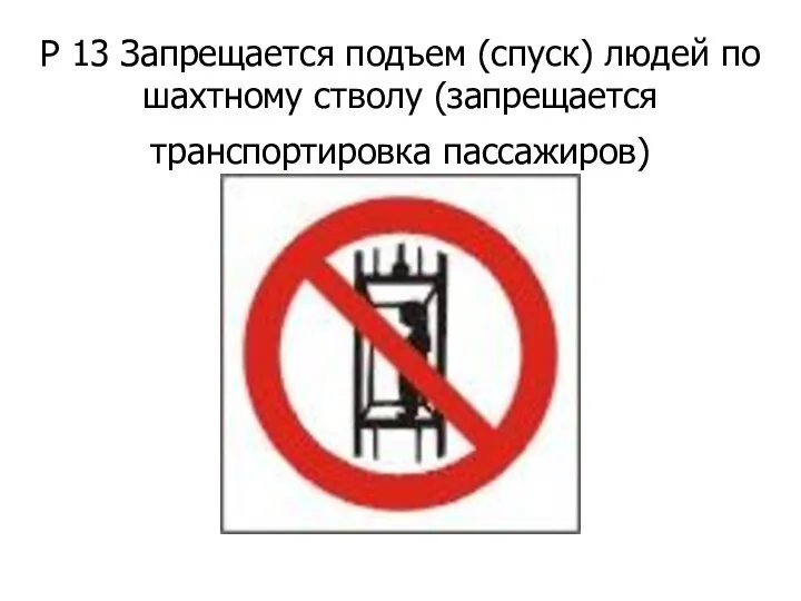 Р 13 Запрещается подъем (спуск) людей по шахтному стволу (запрещается транспортировка пассажиров)