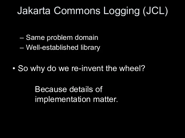 Jakarta Commons Logging (JCL) Same problem domain Well-established library So why