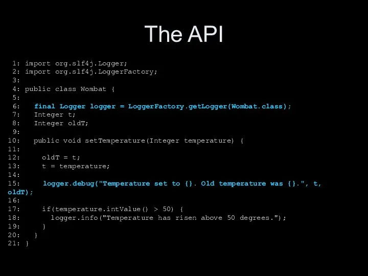 The API 1: import org.slf4j.Logger; 2: import org.slf4j.LoggerFactory; 3: 4: public