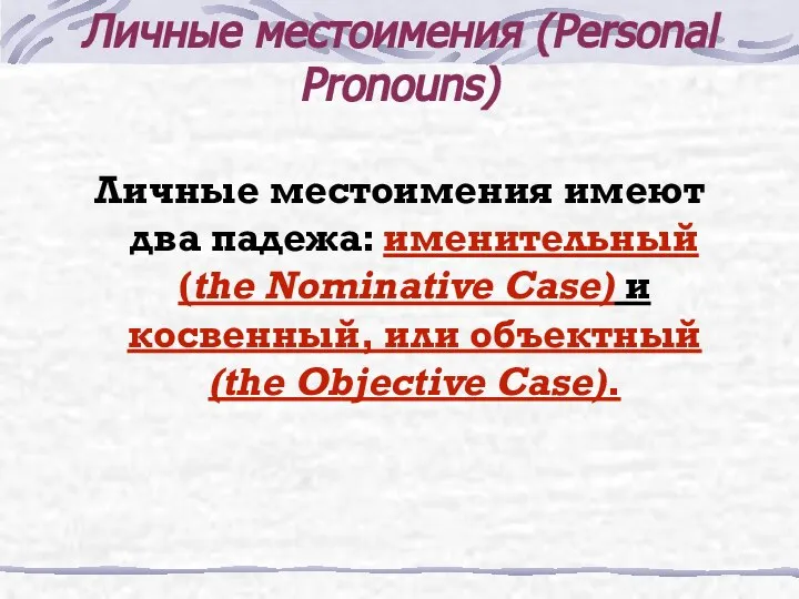 Личные местоимения (Personal Pronouns) Личные местоимения имеют два падежа: именительный (the