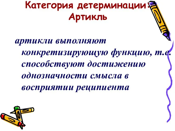 Категория детерминации: Артикль артикли выполняют конкретизирующую функцию, т.е. способствуют достижению однозначности смысла в восприятии реципиента