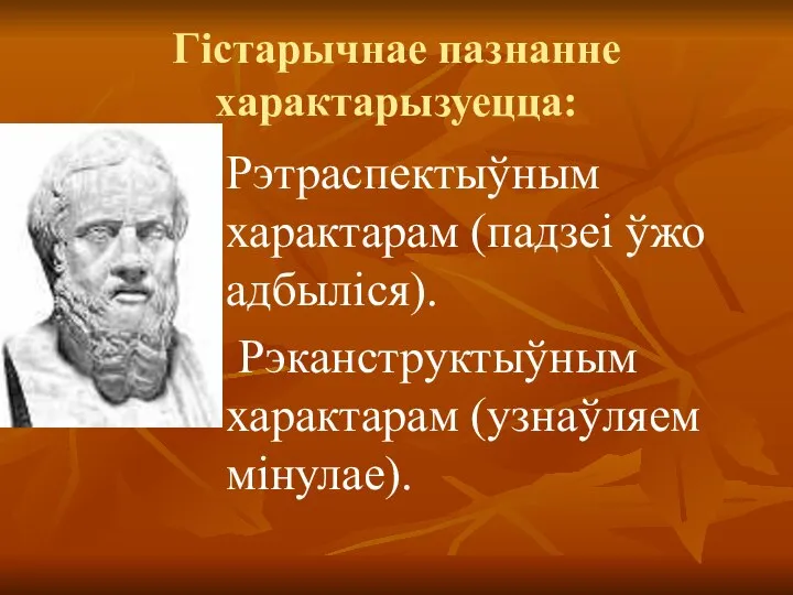 Гістарычнае пазнанне характарызуецца: Рэтраспектыўным характарам (падзеі ўжо адбыліся). Рэканструктыўным характарам (узнаўляем мінулае).