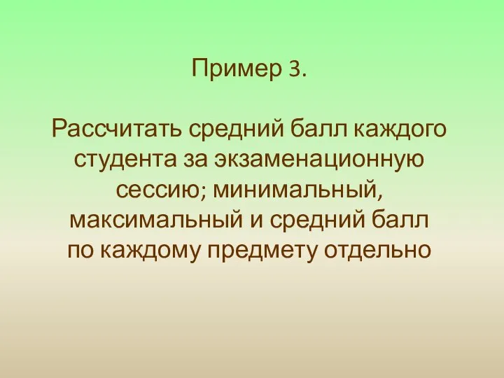 Пример 3. Рассчитать средний балл каждого студента за экзаменационную сессию; минимальный,