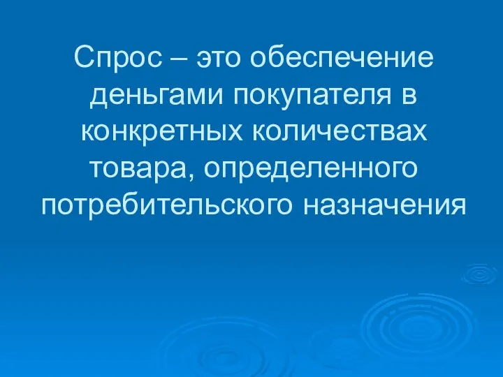 Спрос – это обеспечение деньгами покупателя в конкретных количествах товара, определенного потребительского назначения