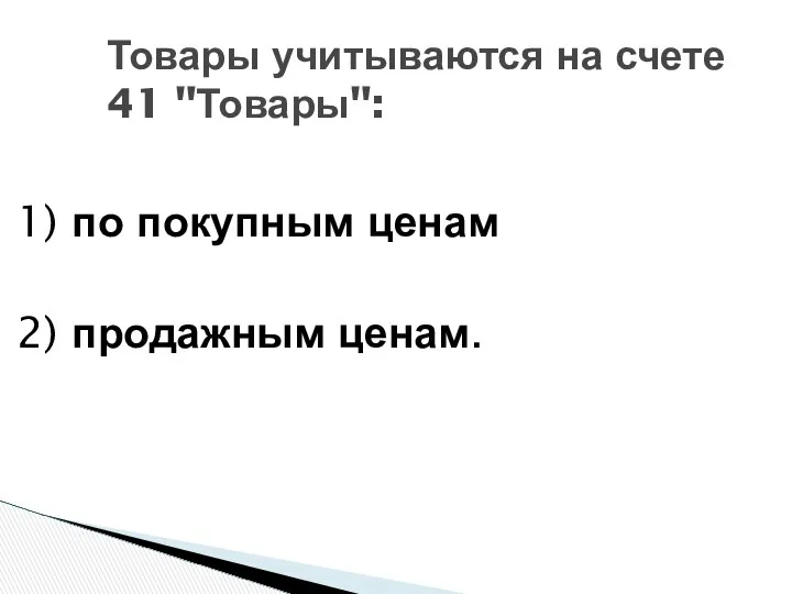 Товары учитываются на счете 41 "Товары": 1) по покупным ценам 2) продажным ценам.