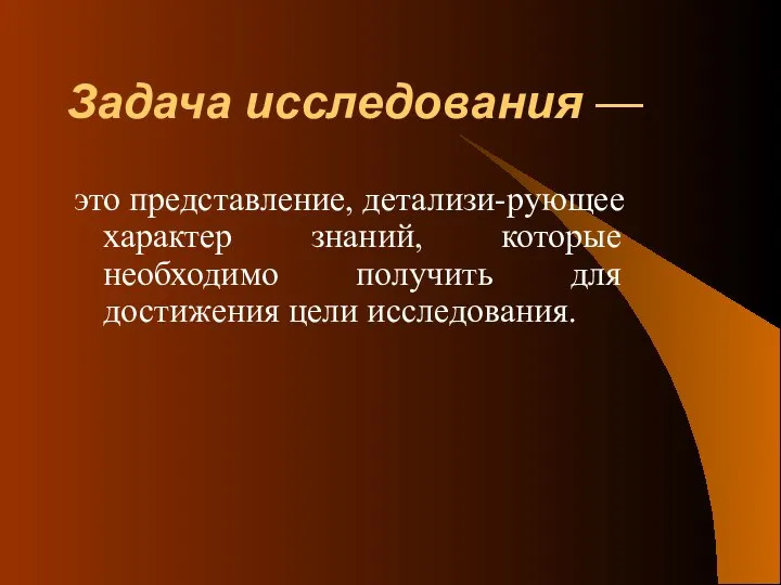 Задача исследования — это представление, детализи-рующее характер знаний, которые необходимо получить для достижения цели исследования.