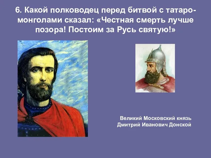 6. Какой полководец перед битвой с татаро-монголами сказал: «Честная смерть лучше