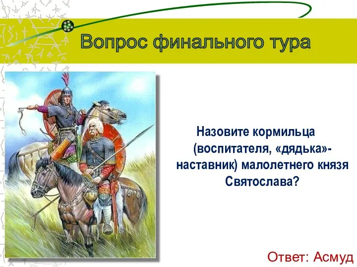 Назовите кормильца (воспитателя, «дядька»-наставник) малолетнего князя Святослава? Вопрос финального тура Ответ: Асмуд