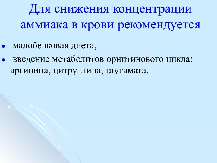 Для снижения концентрации аммиака в крови рекомендуется малобелковая диета, введение метаболитов орнитинового цикла: аргинина, цитруллина, глутамата.