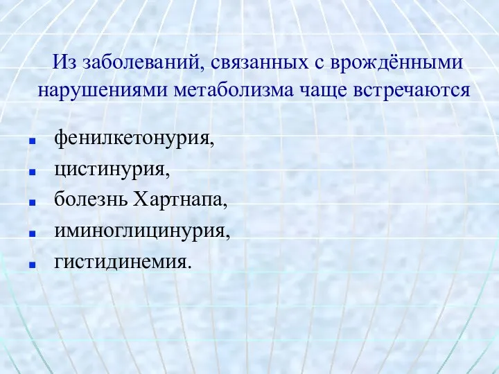 Из заболеваний, связанных с врождёнными нарушениями метаболизма чаще встречаются фенилкетонурия, цистинурия, болезнь Хартнапа, иминоглицинурия, гистидинемия.