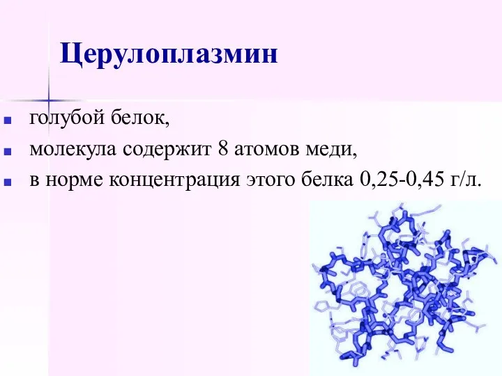 Церулоплазмин голубой белок, молекула содержит 8 атомов меди, в норме концентрация этого белка 0,25-0,45 г/л.