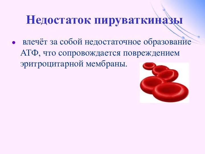 Недостаток пируваткиназы влечёт за собой недостаточное образование АТФ, что сопровождается повреждением эритроцитарной мембраны.