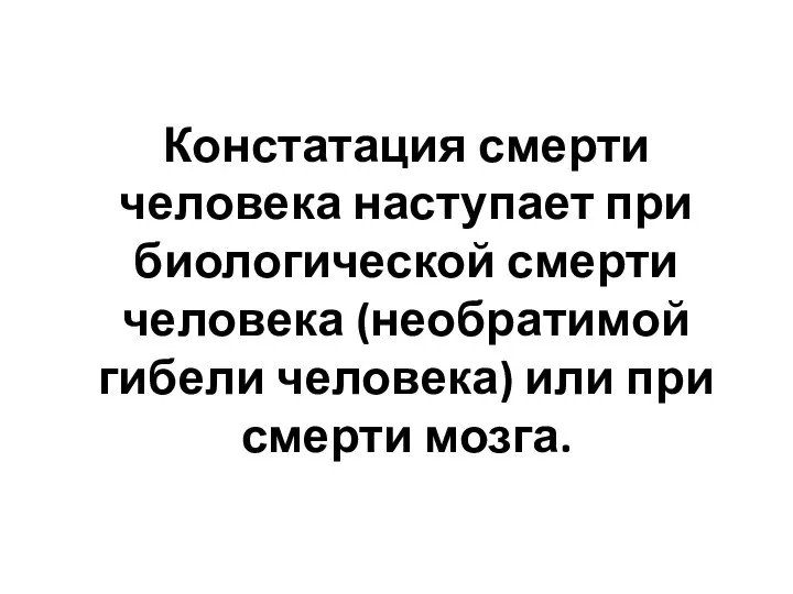 Констатация смерти человека наступает при биологической смерти человека (необратимой гибели человека) или при смерти мозга.