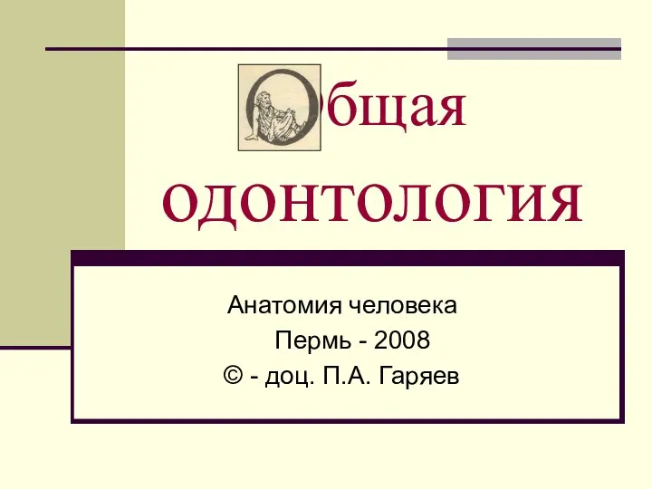 Общая одонтология Анатомия человека Пермь - 2008 © - доц. П.А. Гаряев