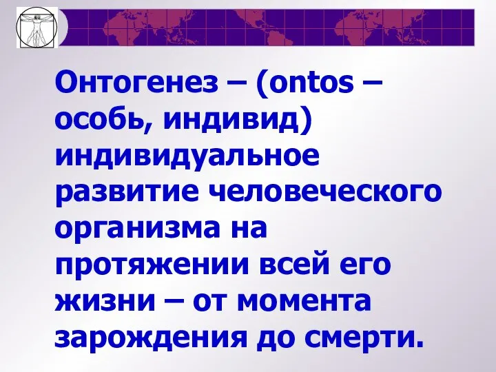 Онтогенез – (ontos – особь, индивид) индивидуальное развитие человеческого организма на