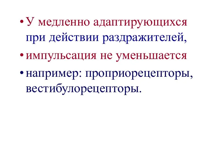 У медленно адаптирующихся при действии раздражителей, импульсация не уменьшается например: проприорецепторы, вестибулорецепторы.