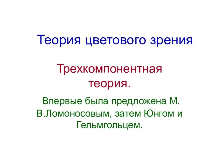 Теория цветового зрения Трехкомпонентная теория. Впервые была предложена М.В.Ломоносовым, затем Юнгом и Гельмгольцем.