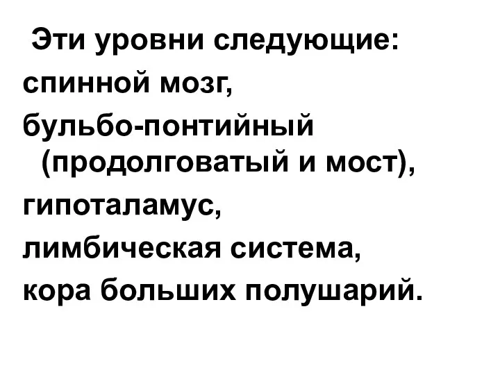 Эти уровни следующие: спинной мозг, бульбо-понтийный (продолговатый и мост), гипоталамус, лимбическая система, кора больших полушарий.