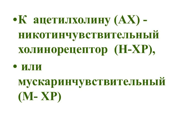 К ацетилхолину (АХ) - никотинчувствительный холинорецептор (Н-ХР), или мускаринчувствительный (М- ХР)