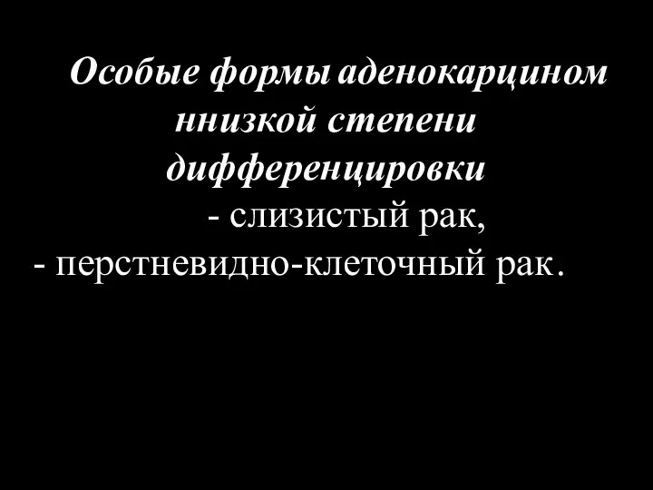 Особые формы низкой степени дифференцировки аденокарцином: ∙ Слизистый рак ∙ Перстневидно-клеточный