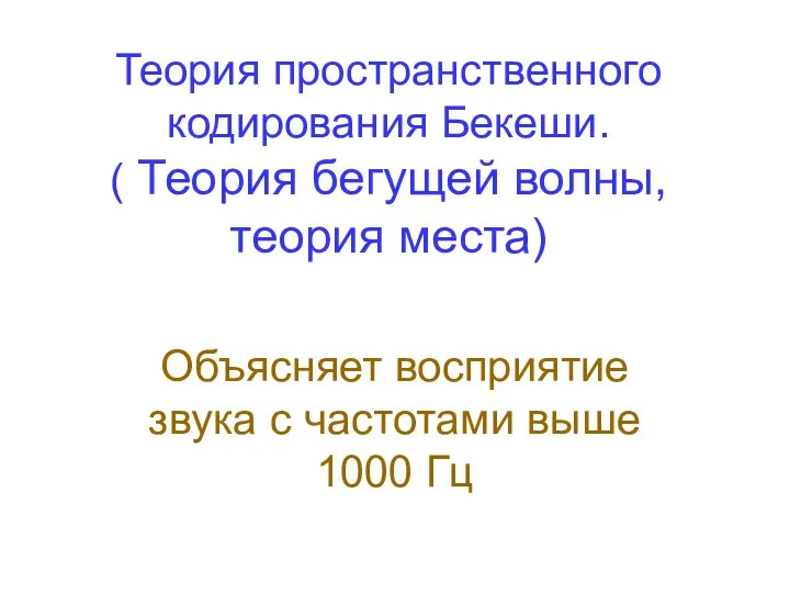 Объясняет восприятие звука с частотами выше 1000 Гц Теория пространственного кодирования