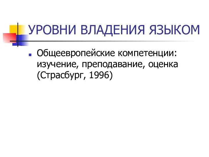 УРОВНИ ВЛАДЕНИЯ ЯЗЫКОМ Общеевропейские компетенции: изучение, преподавание, оценка (Страсбург, 1996)