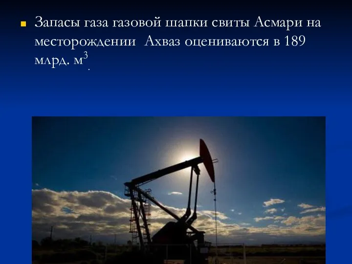 Запасы газа газовой шапки свиты Асмари на месторождении Ахваз оцениваются в 189 млрд. м3.