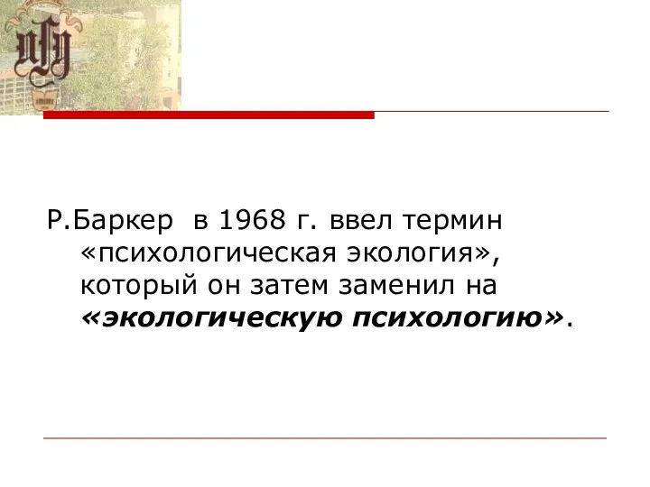 Р.Баркер в 1968 г. ввел термин «психологическая экология», который он затем заменил на «экологическую психологию».