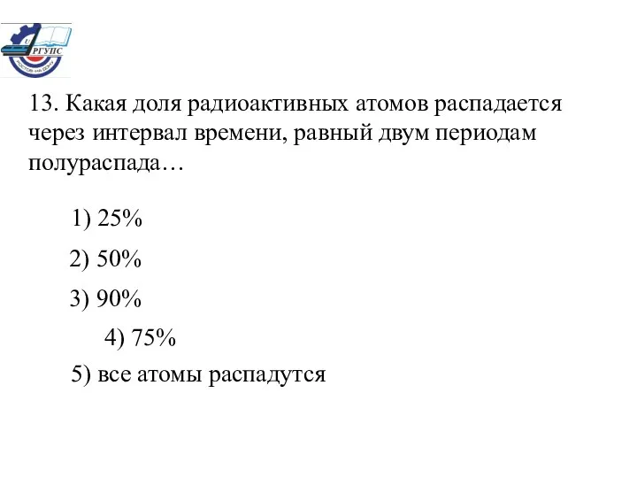 13. Какая доля радиоактивных атомов распадается через интервал времени, равный двум