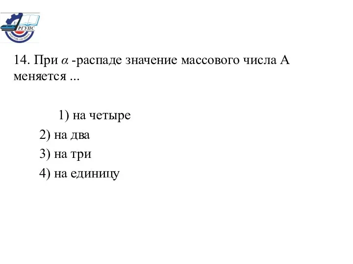 14. При α -распаде значение массового числа А меняется ... 1)