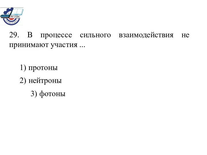 29. В процессе сильного взаимодействия не принимают участия ... 1) протоны 2) нейтроны 3) фотоны