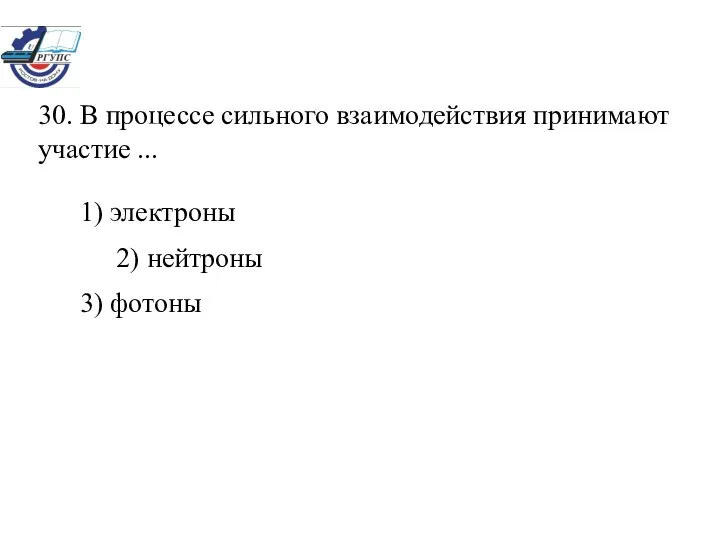 30. В процессе сильного взаимодействия принимают участие ... 1) электроны 2) нейтроны 3) фотоны