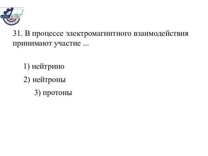 31. В процессе электромагнитного взаимодействия принимают участие ... 1) нейтрино 2) нейтроны 3) протоны