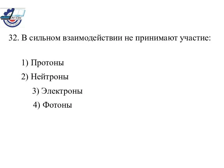 32. В сильном взаимодействии не принимают участие: 1) Протоны 2) Нейтроны 3) Электроны 4) Фотоны