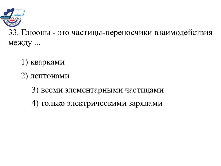 33. Глюоны - это частицы-переносчики взаимодействия между ... 1) кварками 2)