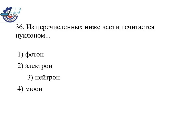 36. Из перечисленных ниже частиц считается нуклоном... 1) фотон 2) электрон 3) нейтрон 4) мюон