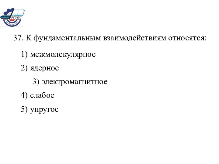 37. К фундаментальным взаимодействиям относятся: 1) межмолекулярное 2) ядерное 3) электромагнитное 4) слабое 5) упругое