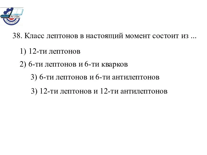 38. Класс лептонов в настоящий момент состоит из ... 1) 12-ти