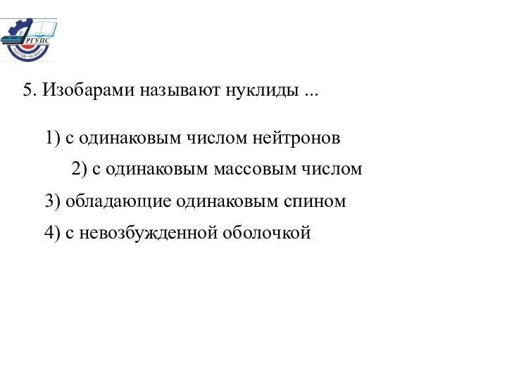 5. Изобарами называют нуклиды ... 1) с одинаковым числом нейтронов 2)