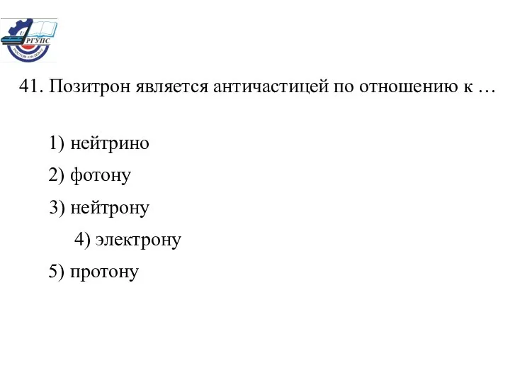 41. Позитрон является античастицей по отношению к … 1) нейтрино 2)