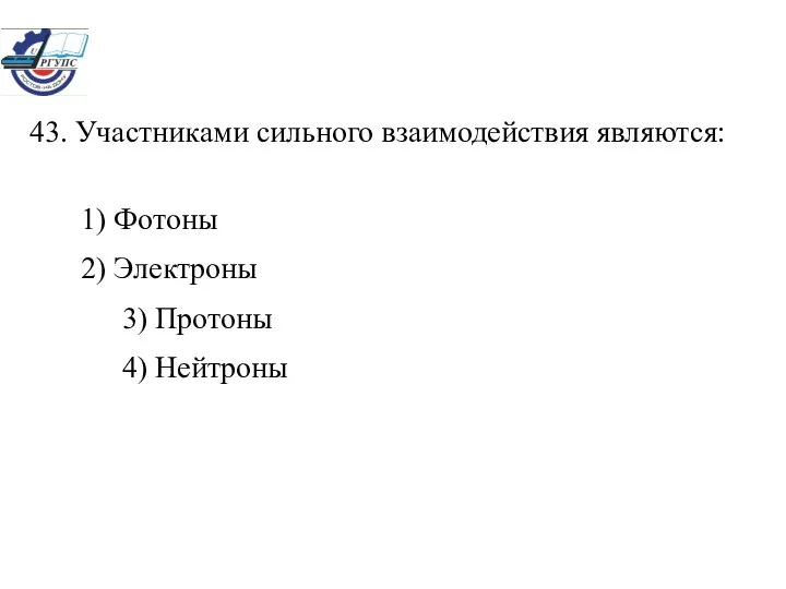 43. Участниками сильного взаимодействия являются: 1) Фотоны 2) Электроны 3) Протоны 4) Нейтроны