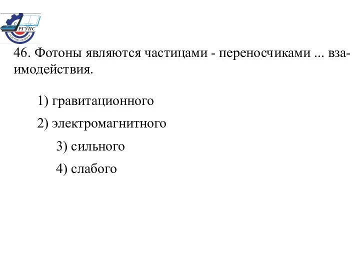 46. Фотоны являются частицами - переносчиками ... вза- имодействия. 1) гравитационного