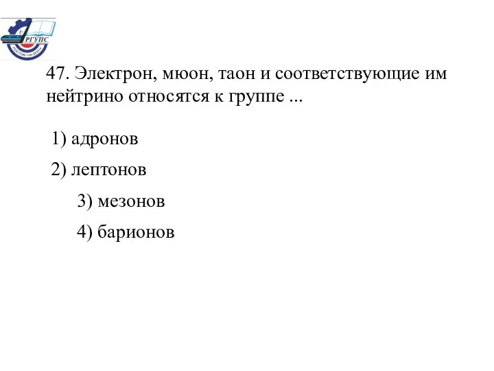 47. Электрон, мюон, таон и соответствующие им нейтрино относятся к группе