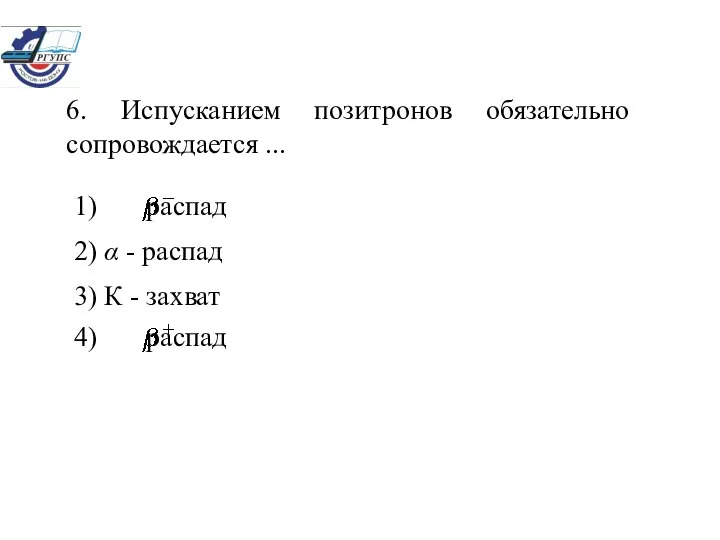 6. Испусканием позитронов обязательно сопровождается ... 1) распад 2) α -