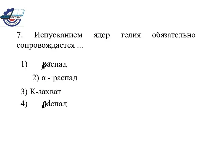 7. Испусканием ядер гелия обязательно сопровождается ... 1) распад 2) α