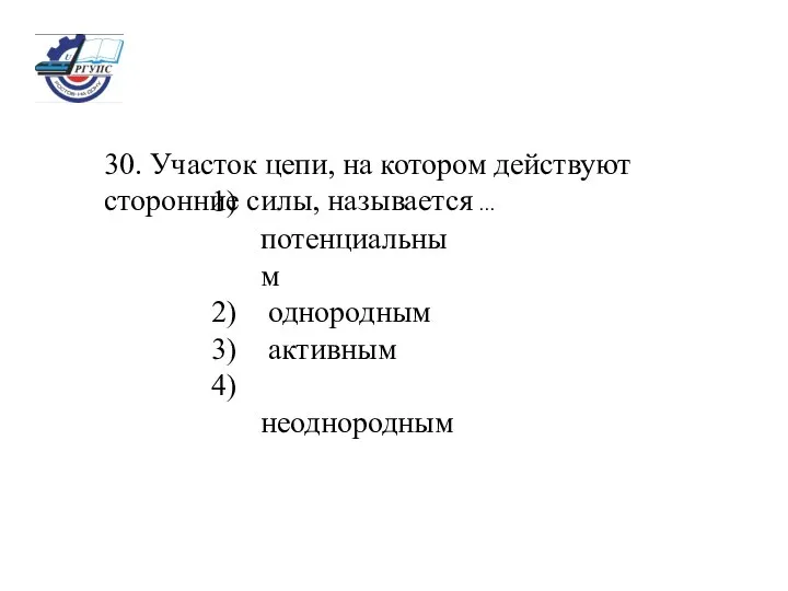 30. Участок цепи, на котором действуют сторонние силы, называется ... потенциальным однородным активным неоднородным