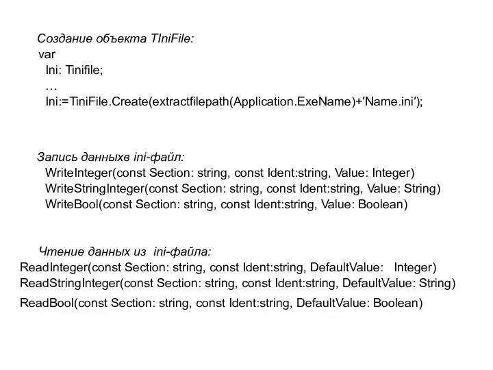 Создание объекта TIniFile: var Ini: Tinifile; … Ini:=TiniFile.Create(extractfilepath(Application.ExeName)+′Name.ini′); Запись данныхв ini-файл: