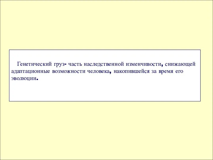 Генетический груз- часть наследственной изменчивости, снижающей адаптационные возможности человека, накопившейся за время его эволюции.