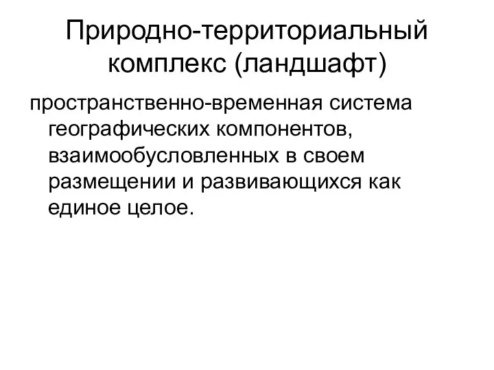 Природно-территориальный комплекс (ландшафт) пространственно-временная система географических компонентов, взаимообусловленных в своем размещении и развивающихся как единое целое.