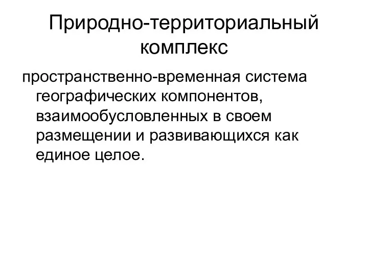 Природно-территориальный комплекс пространственно-временная система географических компонентов, взаимообусловленных в своем размещении и развивающихся как единое целое.